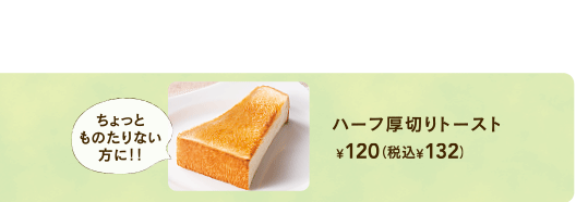 Half Thick-Sliced Toast ¥ 120 + tax