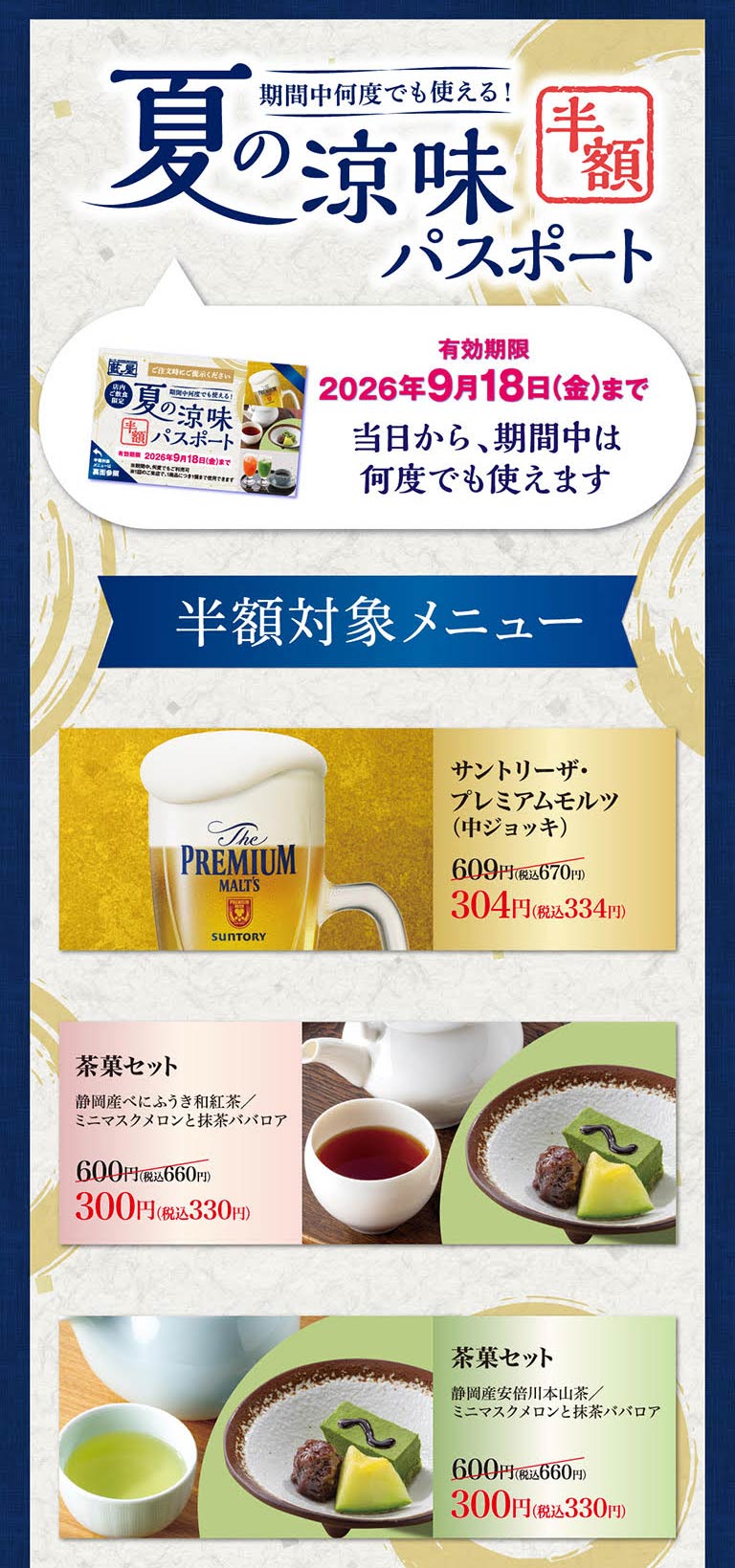 在此期間可以多次使用!夏季清涼半價護照有效期至2026年9月18日 (星期五)。從當天起，在期間內可以多次使用。半價對象菜單。三得利優質麥芽 (中杯) 609日元 (含稅670日元) 是304日元 (含稅334日元) 。茶點套餐靜岡產Benifuki日式紅茶/迷你香瓜和抹茶巴伐利亞忌廉600日元 (含稅660日元) 300日元 (含稅330日元) 。茶點套餐靜岡產安倍川本山茶/迷你香瓜和抹茶巴伐利亞忌廉600日元 (含稅660日元) 300日元 (含稅330日元) 。