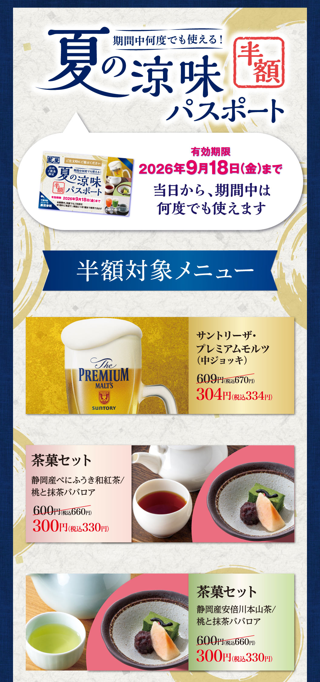 期間中何度でも使える！夏の涼味 半額パスポート。有効期限2026年9月18日(金)まで。当日から、期間中は何度でも使えます。半額対象メニュー：サントリーザ・プレミアムモルツ（中ジョッキ）609円（税込670円）が304円（税込334円）。茶菓セット（静岡産べにふうき和紅茶/桃と抹茶ババロア、または、静岡産安倍川本山茶/桃と抹茶ババロア）各600円（税込660円）が300円（税込330円）。