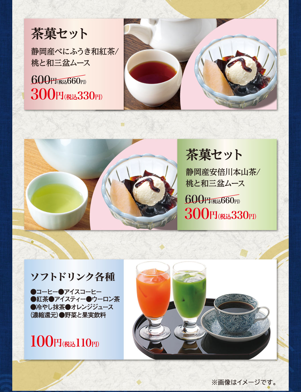 茶菓セット（静岡産べにふうき和紅茶/桃と和三盆ムース、または、静岡産安倍川本山茶/桃と和三盆ムース）各600円（税込660円）が300円（税込330円）。ソフトドリンク各種（コーヒー、紅茶、冷やし抹茶、オレンジジュースなど全8種）100円（税込110円）。