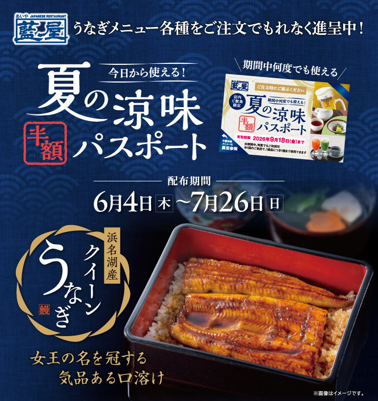 藍屋。うなぎメニュー各種をご注文でもれなく進呈中！今日から使える！夏の涼味 半額パスポート。配布期間 6月4日(木)～7月26日(日)。女王の名を冠する気品ある口溶け、浜名湖産 クイーンうなぎ。