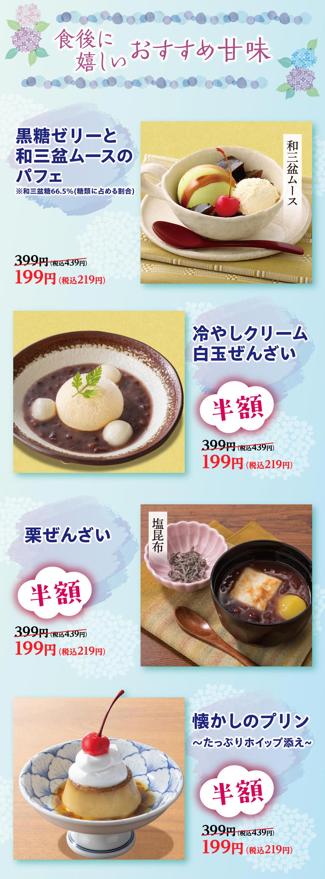 食後に嬉しいおすすめ甘味。黒糖ゼリーと和三盆ムースのパフェ、冷やしクリーム白玉ぜんざい、栗ぜんざい、懐かしのプリン〜たっぷりホイップ添え〜が半額。399円（税込439円）のところ199円（税込219円）。