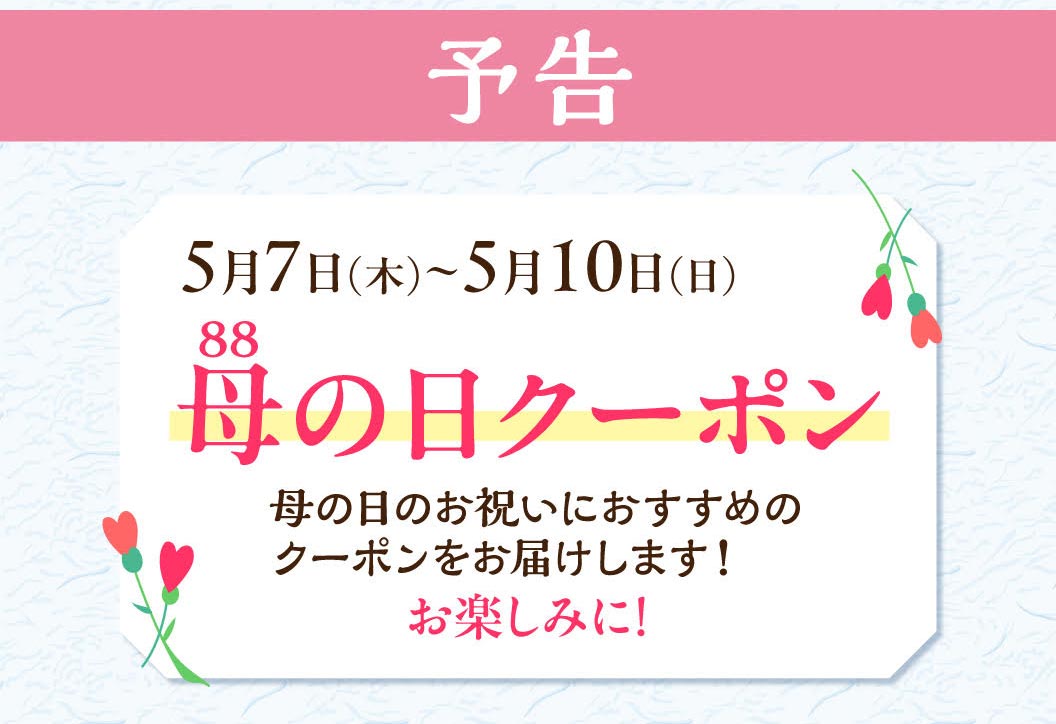 预告5月7日 (星期四)~5月10日 (星期日)母亲节优惠券。为您送上母亲节特别推荐的优惠券!敬请期待!