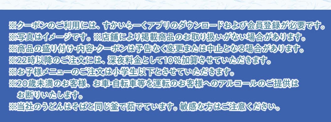 重要提示：要使用优惠券，您必须下载云雀（すかいらーく）应用程序并注册成为会员。晚上 10 点后下的订单将加收 10% 的夜间附加费。儿童菜单仅适用于小学生及以下儿童。我们拒绝向 20 岁以下的顾客或驾驶汽车或骑自行车的顾客提供酒精饮品。我们的乌冬面和荞麦面在同一锅中煮制。如果您肠胃敏感，请注意这一点。