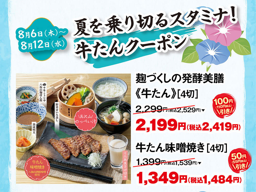 8월 6일(목)~8월 12일(수) 여름을 극복하는 스태미나! 쇠고기 쿠폰. 「누룩 만들기의 발효 미젠《소단》[4절]」2,299엔(부가세 포함 2,529엔)이 2,199엔(부가세 포함 2,419엔). 「규탄 된장구이[4절]」1,399엔(부가세 포함 1,539엔)이 1,349엔(부가세 포함 1,484엔). 각각 쿠폰 이용으로 유익합니다.