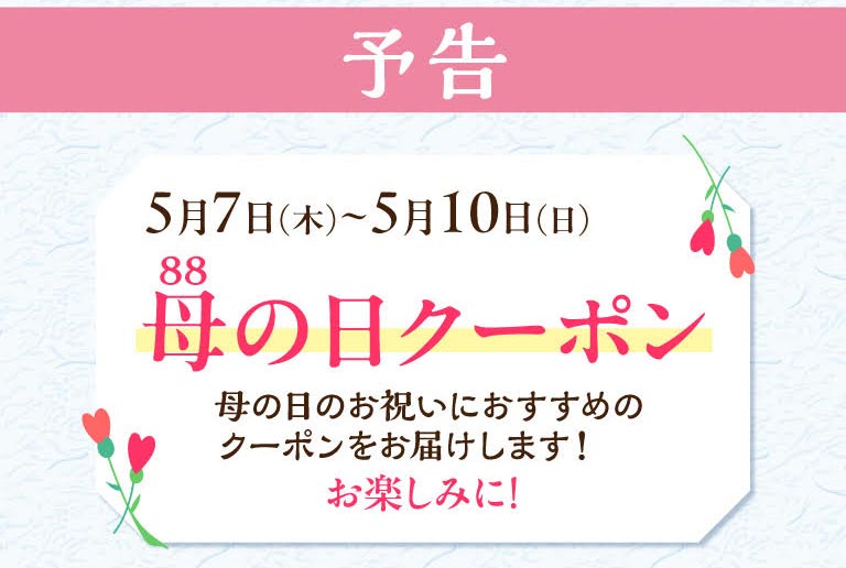 预告5月7日 (星期四)~5月10日 (星期日)母亲节优惠券。为您送上母亲节特别推荐的优惠券!敬请期待!