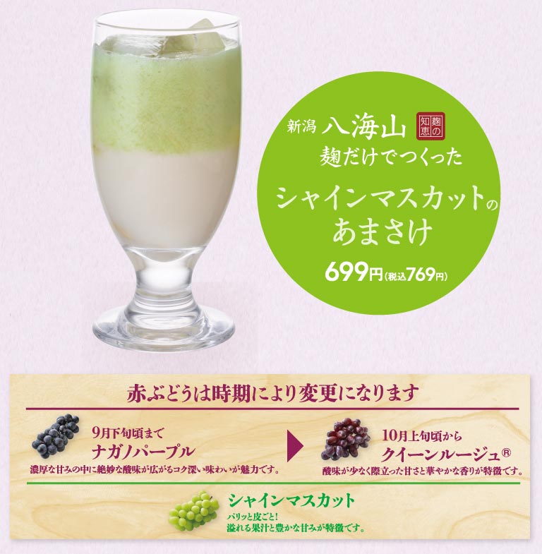 新潟 八海山 麹だけでつくった シャインマスカットのあまさけ 699円（税込769円）。赤ぶどうは時期により変更になります。9月下旬頃まで ナガノパープル 濃厚な甘みの中に絶妙な酸味が広がるコク深い味わいが魅力です。10月上旬頃から クイーンルージュ® 酸味が少なく際立った甘さと華やかな香りが特徴です。シャインマスカット パリッと皮ごと！溢れる果汁と豊かな甘みが特徴です。