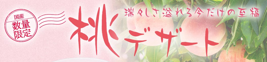 国産 数量限定。瑞々しさ溢れる今だけの至福、桃デザート。