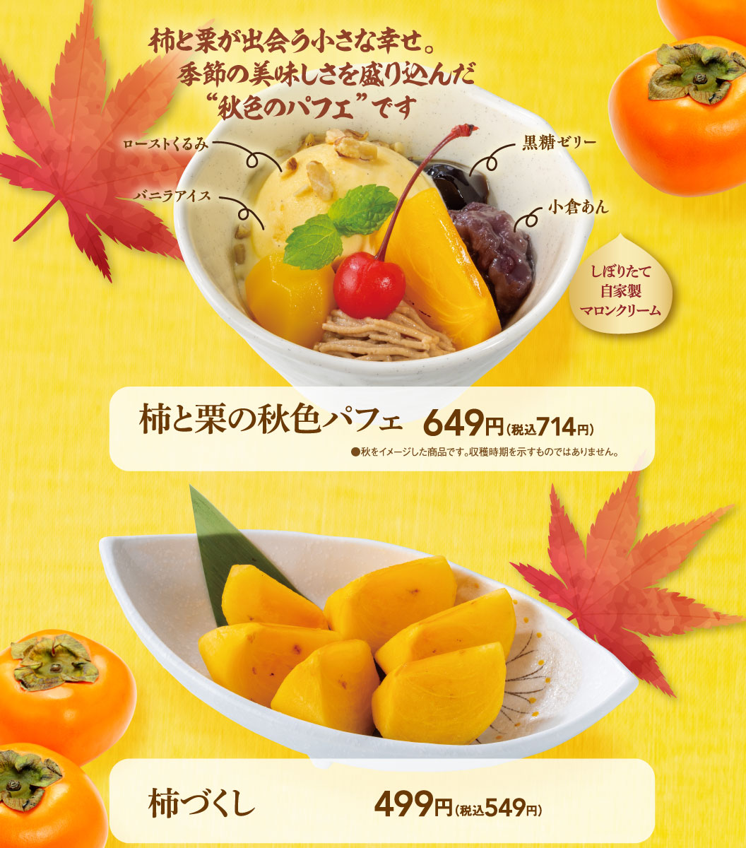 柿と栗が出会う小さな幸せ。季節の美味しさを盛り込んだ“秋色のパフェ”です ローストくるみ バニラアイス 小倉あん 黒糖ゼリー しぼりたて自家製マロンクリーム 柿と栗の秋色パフェ 649円（税込714円）●秋をイメージした商品です。収穫時期を示すものではありません。 柿づくし 499円（税込549円）