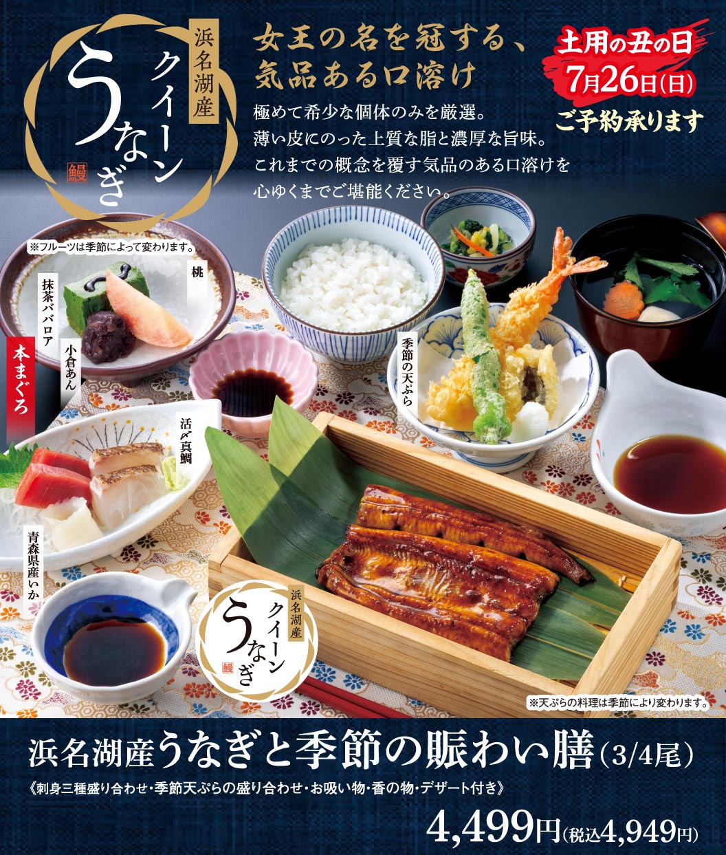 浜名湖産 うなぎ クイーン。女王の名を冠する、気品ある口溶け。土用の丑の日 7月26日(日)ご予約承ります。浜名湖産うなぎと季節の賑わい膳(3/4尾)《刺身三種盛り合わせ・季節天ぷらの盛り合わせ・お吸い物・香の物・デザート付き》4,499円（税込4,949円）。