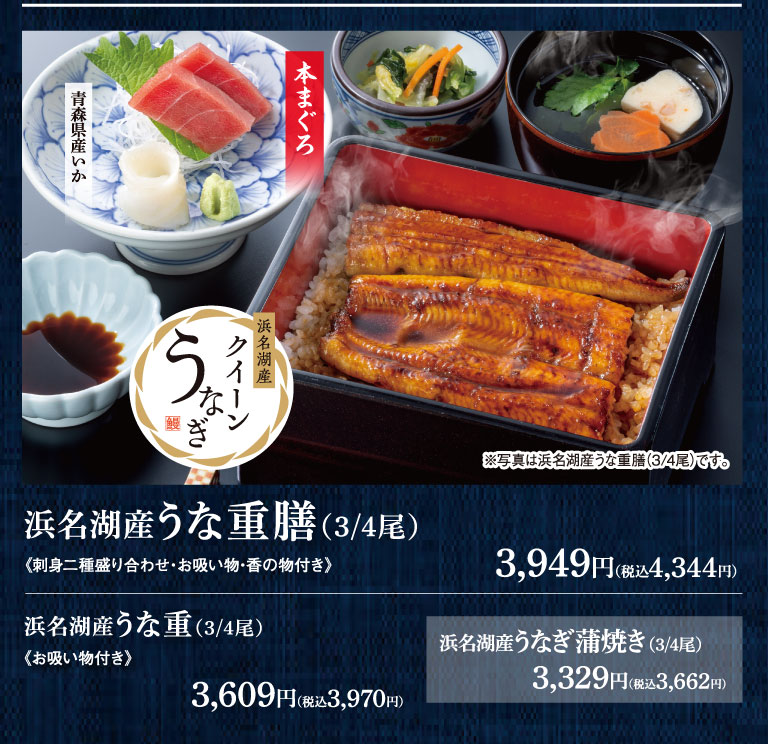 浜名湖産うな重膳(3/4尾) 《刺身二種盛り合わせ・お吸い物・香の物付き》 3,949円（税込4,344円） 青森県産いか 本まぐろ 浜名湖産クイーンうなぎ ※写真は浜名湖産うな重膳(3/4尾)です。 浜名湖産うな重(3/4尾) 《お吸い物付き》 3,609円（税込3,970円） 浜名湖産うなぎ蒲焼き(3/4尾) 3,329円（税込3,662円）