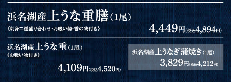 浜名湖産上うな重膳(1尾) 《刺身二種盛り合わせ・お吸い物・香の物付き》 4,449円（税込4,894円） 浜名湖産上うな重(1尾) 《お吸い物付き》 4,109円（税込4,520円） 浜名湖産上うなぎ蒲焼き(1尾) 3,829円（税込4,212円）