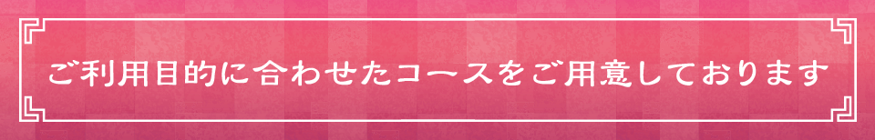 ご利用目的に合わせたコースをご用意しております