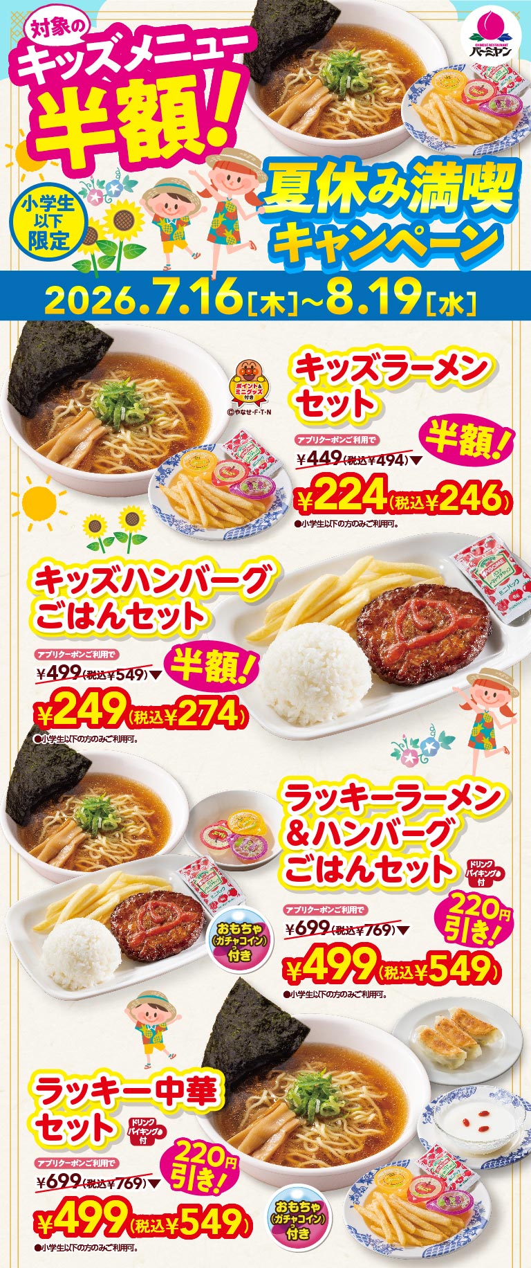 バーミヤン 夏休み満喫キャンペーン（小学生以下限定、2026.7.16（木）〜8.19（水））。アプリクーポンご利用で対象 of キッズメニュー半額！キッズラーメンセット 224円（税込246円）※通常449円（税込494円）、キッズハンバーグごはんセット 249円（税込274円）※通常499円（税込549円）。さらに、おもちゃ（ガチャコイン）付きのラッキーラーメン＆ハンバーグごはんセット、ラッキー中華セットがそれぞれ220円引きの499円（税込549円）※通常699円（税込769円）。