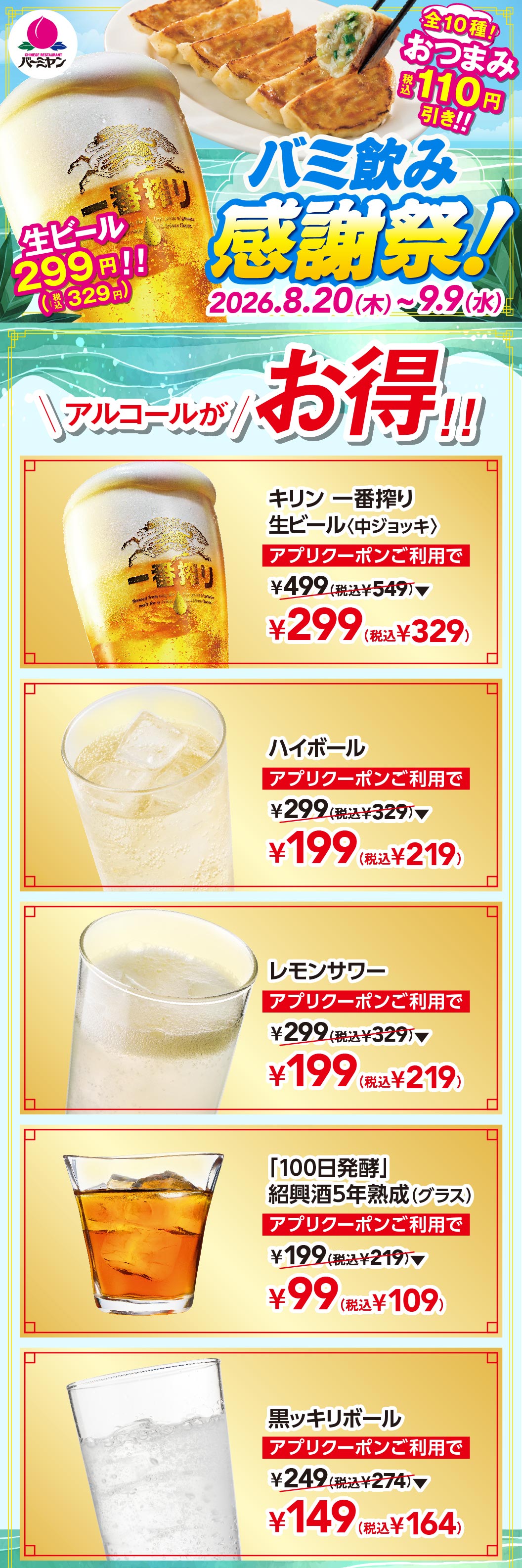 バーミヤン バミ飲み感謝祭！2026.8.20(木)〜9.9(水) 全10種！おつまみ税込110円引き！！ アルコールがお得！！ キリン 一番搾り 生ビール〈中ジョッキ〉 アプリクーポンご利用で通常499円（税込549円）が299円（税込329円）、ハイボール 199円（税込219円）、レモンサワー 199円（税込219円）、「100日発酵」紹興酒5年熟成（グラス） 99円（税込109円）、黒ッキリボール 149円（税込164円）。