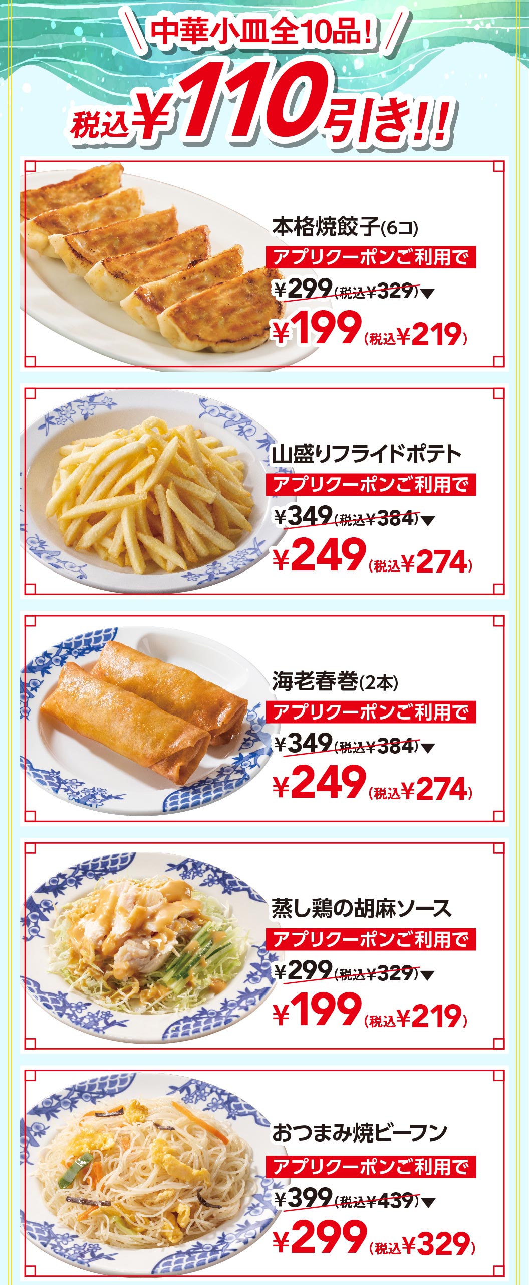中華小皿全10品！税込110円引き！！ 本格焼餃子（6コ） アプリクーポンご利用で通常299円（税込329円）が199円（税込219円）、山盛りフライドポテト 249円（税込274円）、海老春巻（2本） 249円（税込274円）、蒸し鶏の胡麻ソース 199円（税込219円）、おつまみ焼ビーフン 299円（税込329円）。