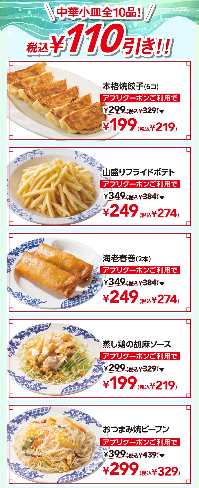中華小皿全10品！税込110円引き！！ 本格焼餃子（6コ） アプリクーポンご利用で通常299円（税込329円）が199円（税込219円）、山盛りフライドポテト 249円（税込274円）、海老春巻（2本） 249円（税込274円）、蒸し鶏の胡麻ソース 199円（税込219円）、おつまみ焼ビーフン 299円（税込329円）。