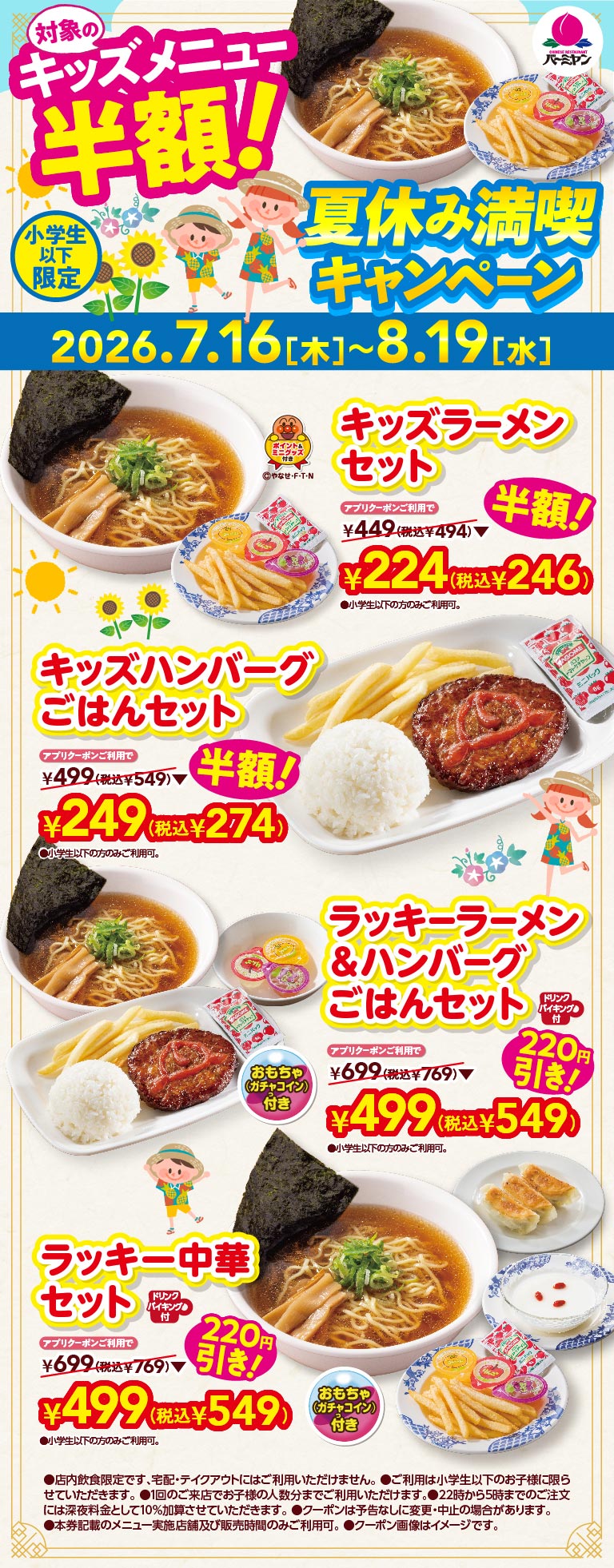 バーミヤン 夏休み満喫キャンペーン（小学生以下限定、2026.7.16（木）〜8.19（水））。アプリクーポンご利用で対象 of キッズメニュー半額！キッズラーメンセット 224円（税込246円）※通常449円（税込494円）、キッズハンバーグごはんセット 249円（税込274円）※通常499円（税込549円）。さらに、おもちゃ（ガチャコイン）付きのラッキーラーメン＆ハンバーグごはんセット、ラッキー中華セットがそれぞれ220円引きの499円（税込549円）※通常699円（税込769円）。