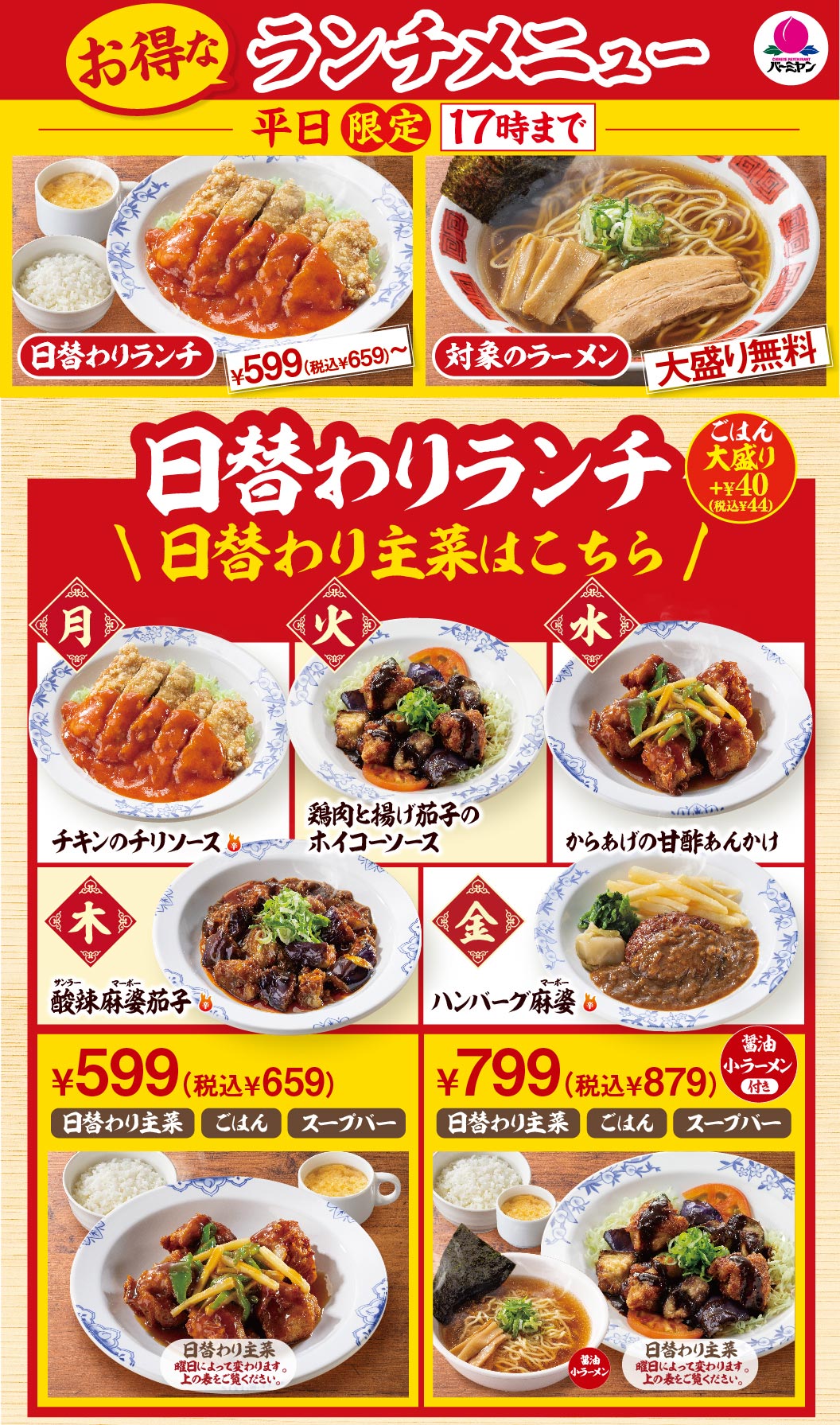 バーミヤン お得なランチメニュー 平日限定17時まで。日替わりランチ 599円（税込659円）〜、対象のラーメン麺大盛り無料。日替わり主菜は、月：チキンのチリソース、火：鶏肉と揚げ茄子のホイコーソース、水：からあげの甘酢あんかけ、木：酸辣麻婆茄子、金：ハンバーグ麻婆。ごはん・スープバー付きで599円（税込659円）、醤油小ラーメン付きセットは799円（税込879円）。ごはん大盛りはプラス40円（税込44円）です。