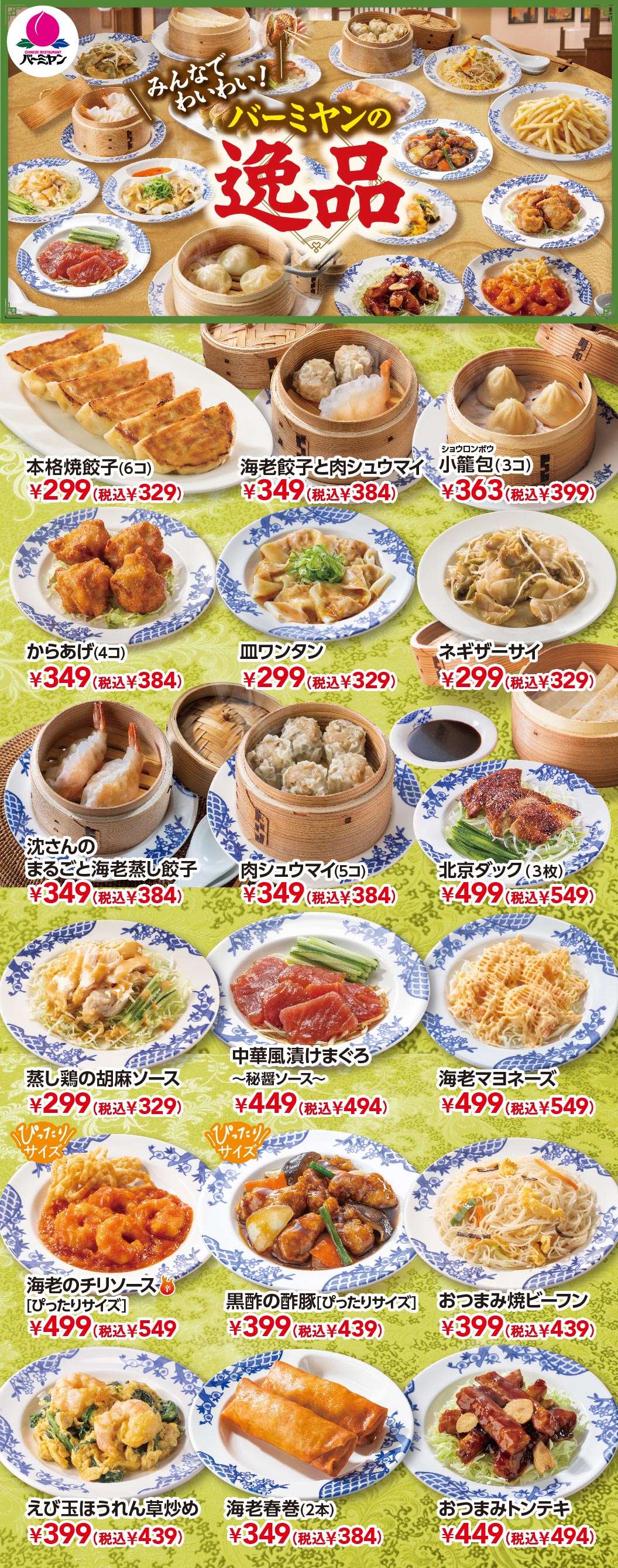 バーミヤンの逸品メニュー。みんなでわいわい楽しめる小皿・点心メニューの数々。本格焼餃子（6コ） 299円（税込329円）、海老餃子と肉シュウマイ 349円（税込384円）、小籠包（3コ） 363円（税込399円）、からあげ（4コ） 349円（税込384円）、皿ワンタン 299円（税込329円）、沈さんのまるごと海老蒸し餃子 349円（税込384円）、肉シュウマイ（5コ） 349円（税込384円）、北京ダック（3枚） 499円（税込549円）、海老マヨネーズ 499円（税込549円）、海老のチリソース［ぴったりサイズ］ 499円（税込549円）、黒酢の酢豚［ぴったりサイズ］ 399円（税込439円）、おつまみトンテキ 449円（税込494円）などを紹介。