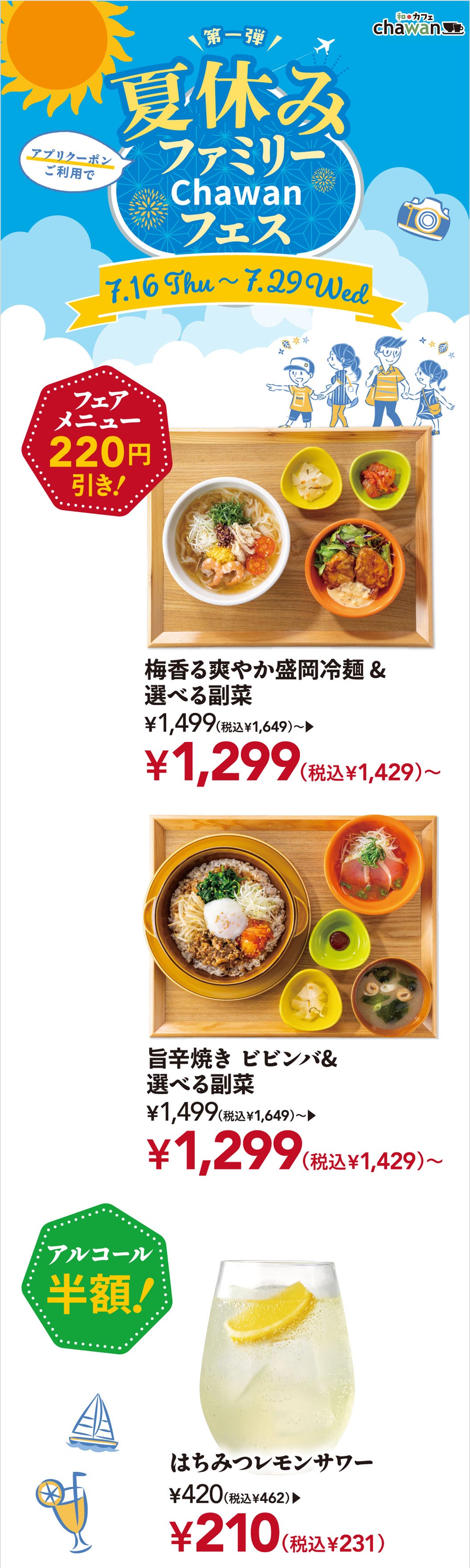 和ごはんとカフェ chawanの夏休みファミリーChawanフェス第一弾（7月16日木曜から7月29日水曜）。アプリクーポン利用でフェアメニュー220円引き。梅香る爽やか盛岡冷麺＆選べる副菜 1,499円（税込1,649円）が1,299円（税込1,429円）から。旨辛焼き ビビンバ＆選べる副菜 1,499円（税込1,649円）が1,299円（税込1,429円）から。アルコール半額のはちみつレモンサワー 420円（税込462円）が210円（税込231円）。