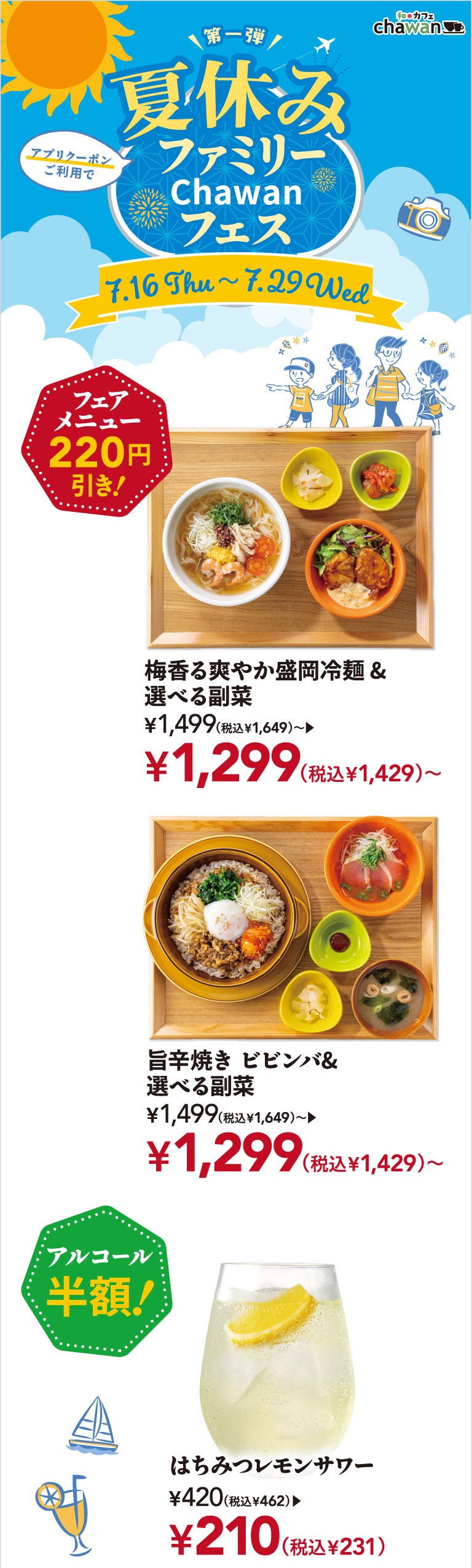 和ごはんとカフェ chawanの夏休みファミリーChawanフェス第一弾（7月16日木曜から7月29日水曜）。アプリクーポン利用でフェアメニュー220円引き。梅香る爽やか盛岡冷麺＆選べる副菜 1,499円（税込1,649円）が1,299円（税込1,429円）から。旨辛焼き ビビンバ＆選べる副菜 1,499円（税込1,649円）が1,299円（税込1,429円）から。アルコール半額のはちみつレモンサワー 420円（税込462円）が210円（税込231円）。