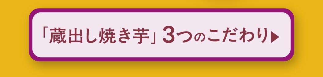 「蔵出し焼き芋」3つのこだわり ▶