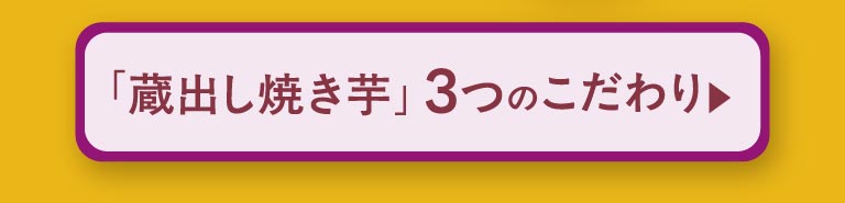 「蔵出し焼き芋」3つのこだわり ▶