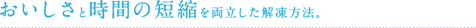 おいしさと時間の短縮を両立した解凍方法。