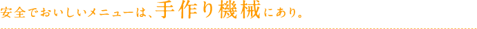 安全でおいしいメニューは、手作り機械にあり。