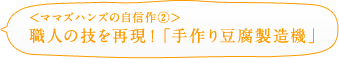 ＜ママズハンズの自信作②＞職人の技を再現！「手作り豆腐製造機」