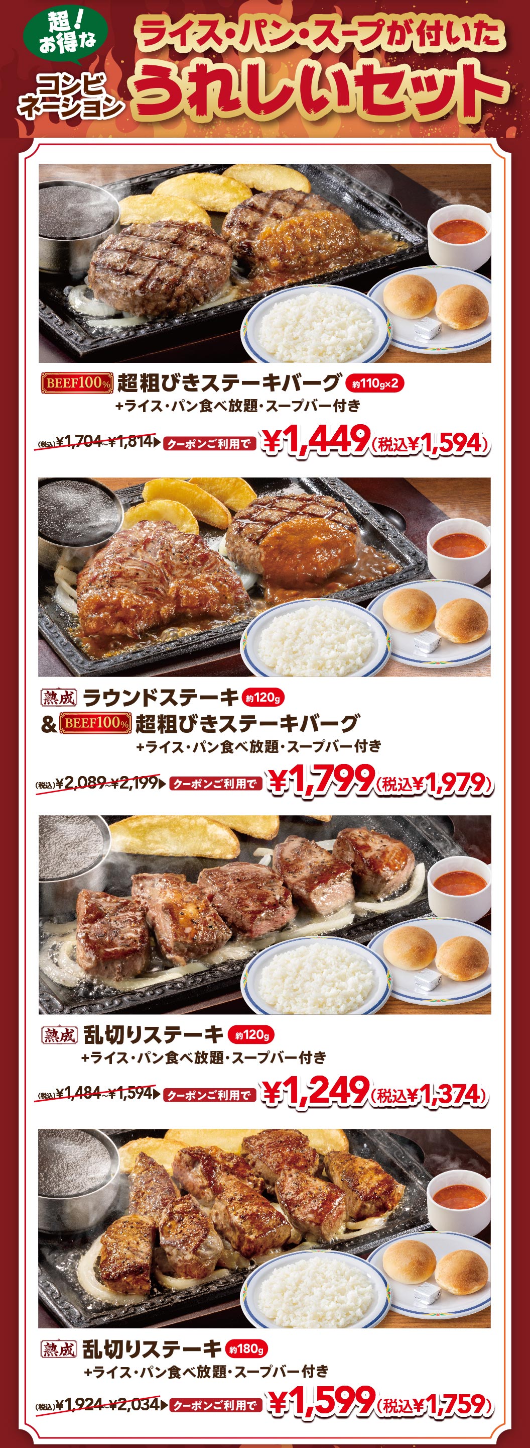 ライス・パン・スープが付いた超お得なコンビネーションうれしいセット。ライス・パン食べ放題・スープバー付き。超粗びきステーキバーグ（約110g×2）クーポン利用で1,449円（税込1,594円）、熟成ラウンドステーキ（約120g）＆超粗びきステーキバーグ クーポン利用で1,799円（税込1,979円）、熟成乱切りステーキ（約120g）クーポン利用で1,249円（税込1,374円）など。