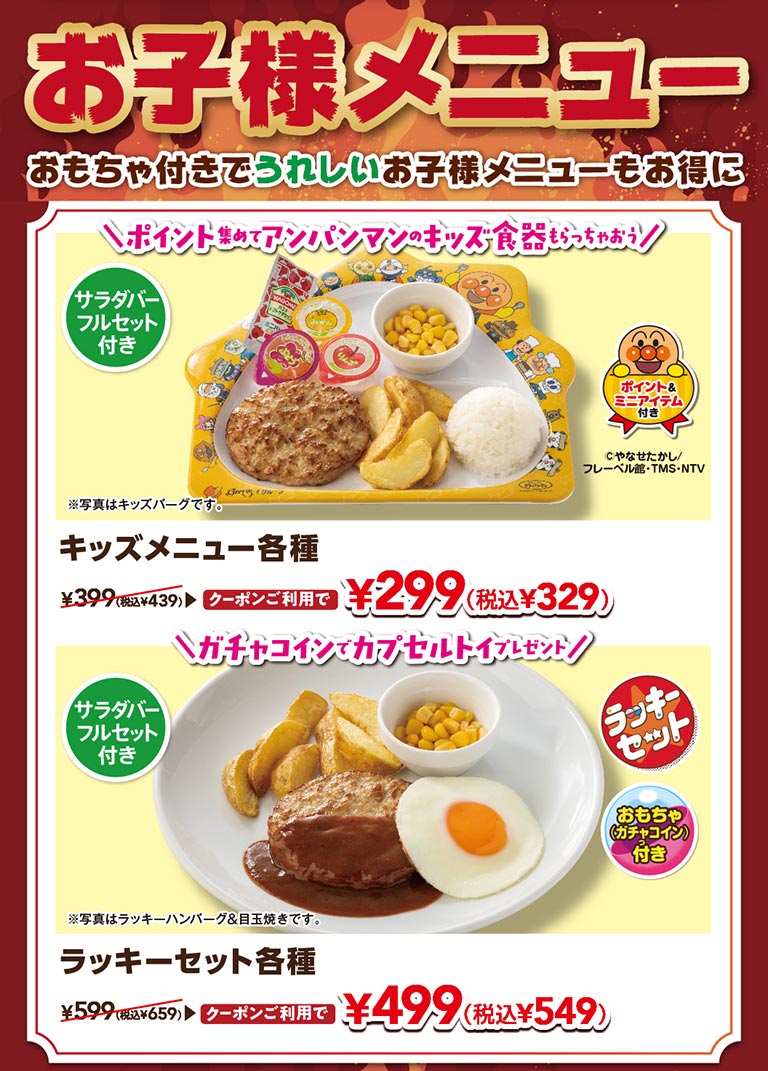 おもちゃ付きでうれしいお子様メニュー。サラダバーフルセット付き。キッズメニュー各種（キッズバーグなど）クーポン利用で299円（税込329円）、ラッキーセット各種（ラッキーハンバーグ＆目玉焼きなど、ガチャコイン付き）クーポン利用で499円（税込549円）。