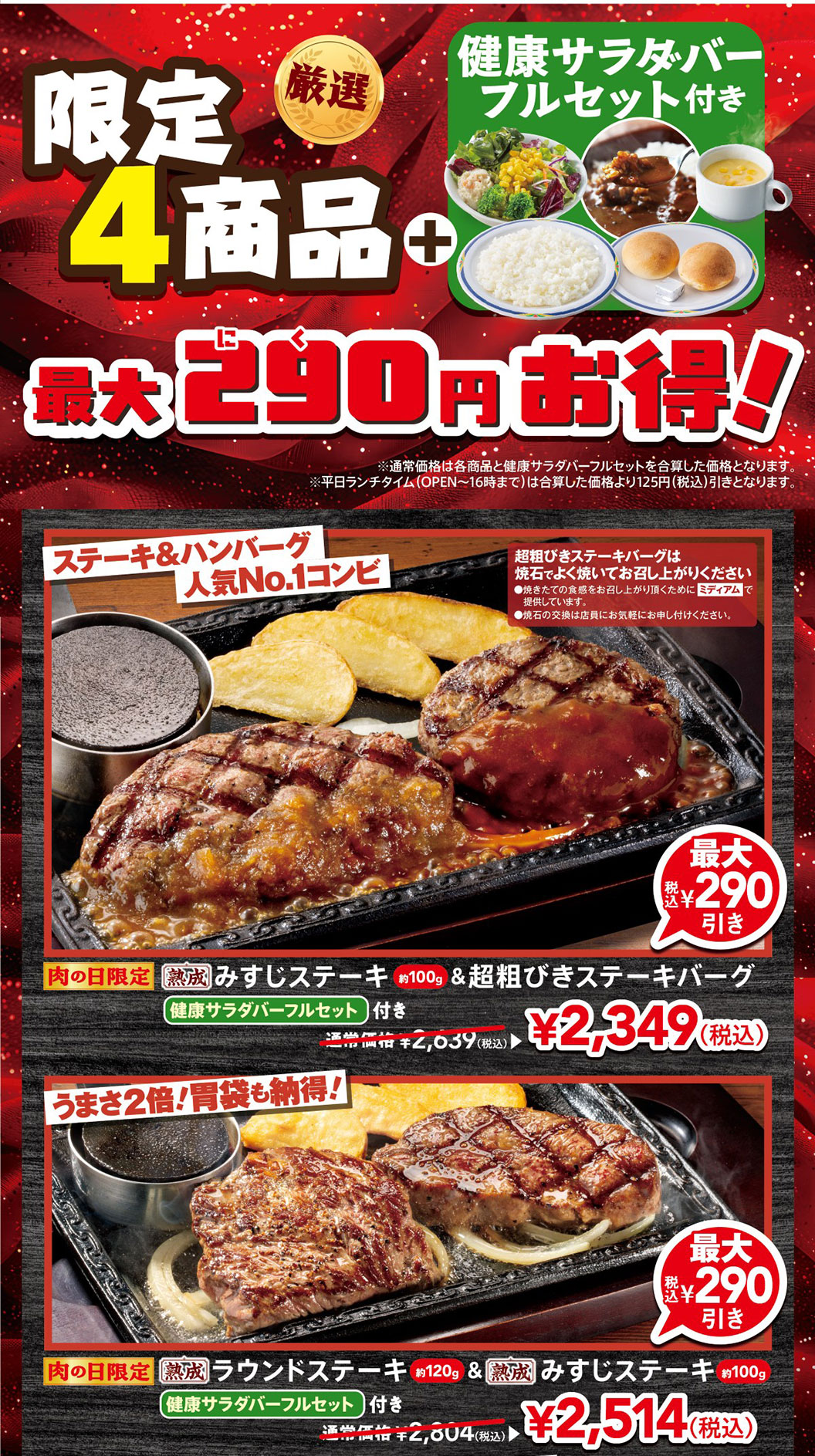 限定4商品プラス健康サラダバーフルセット付き 最大290円お得！。ステーキ＆ハンバーグ人気No.1コンビ、肉の日限定 熟成みすじステーキ（約100g）＆超粗びきステーキバーグ健康サラダバーフルセット付き 通常価格2,639円（税込）から最大290円引きの2,349円（税込）。うまさ2倍！胃袋も納得！、肉の日限定 熟成ラウンドステーキ（約120g）＆熟成みすじステーキ（約100g）健康サラダバーフルセット付き 通常価格2,804円（税込）から最大290円引きの2,514円（税込）。