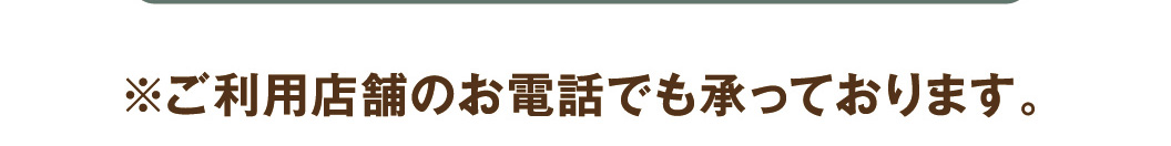 ※ご利用店舗のお電話でも承っております。