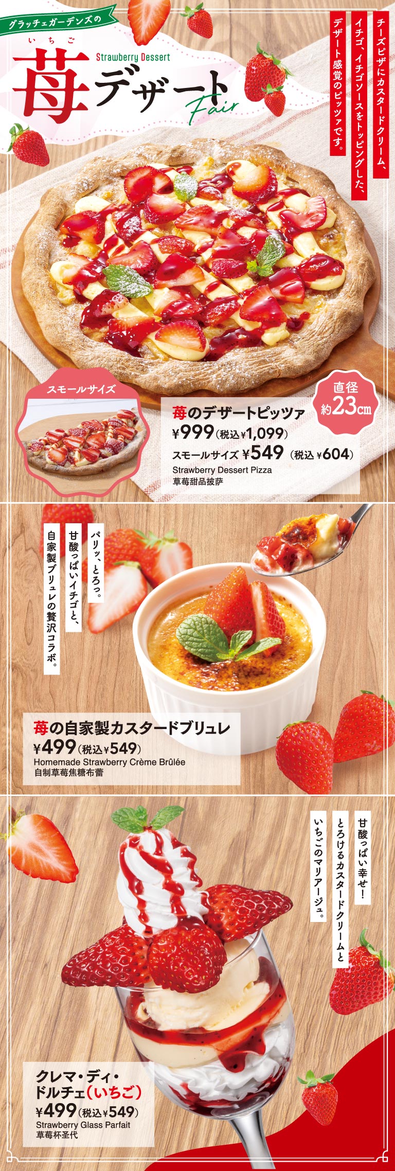 그래치 가든의 딸기 딸기 디저트 Fair Grazie Gardens (グラッチェガーデンズ) Dessert Fair. 치즈 피자에 커스터드 크림, 딸기, 딸기 소스를 토핑한 디저트 감각의 피자입니다. 딸기의 디저트 피자 999엔(부가세 포함 1,099엔) 직경 약 23cm 스몰 사이즈 549엔(부가세 포함 604엔). 파릿, 토롯. 새콤달콤한 딸기와 수제 브뤼레의 호화 콜라보레이션. 딸기의 수제 커스터드 브뤼레 499엔(부가세 포함 549엔). 새콤달콤 행복! 녹는 커스터드 크림과 딸기 마리아주. 클레마 디 돌체(딸기) 499엔(부가세 포함 549엔).