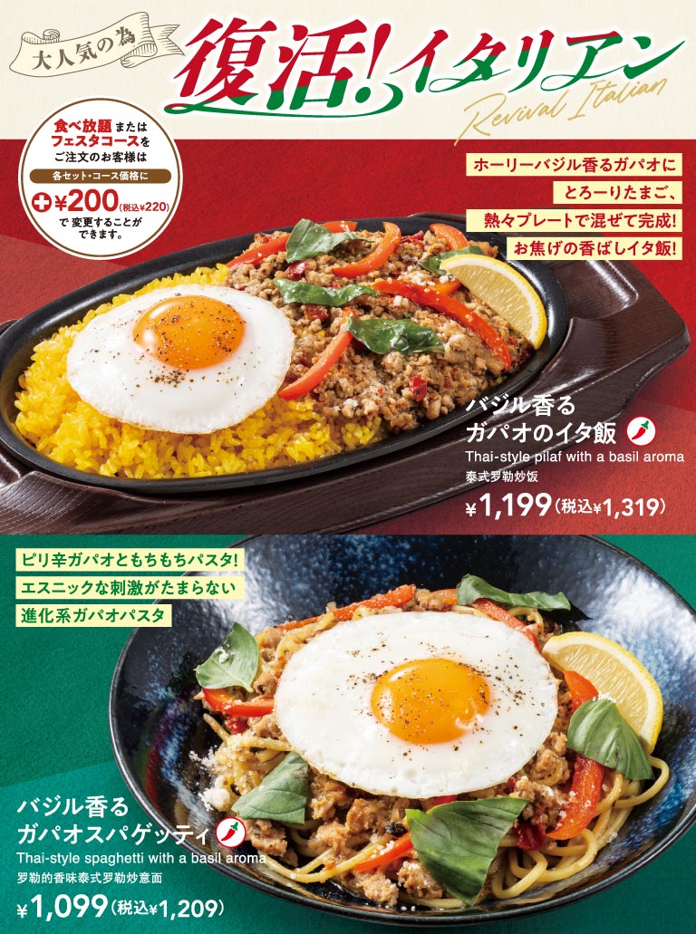 Back by popular demand! Italian Revival Italian. Basil-scented Gapao Rice 1,199 yen (1,319 yen including tax). Gapao rice infused with holy basil, topped with a runny egg, and mixed on a hot plate! A fragrant Italian rice dish with crispy rice! Basil-scented Gapao Spaghetti 1,099 yen (1,209 yen including tax). Spicy gapao rice and chewy pasta! An evolved gapao pasta with an irresistible ethnic kick. Customers ordering the all-All-you-can-eat or Festa Course can upgrade to any set/course for an additional 200 yen (220 yen including tax).