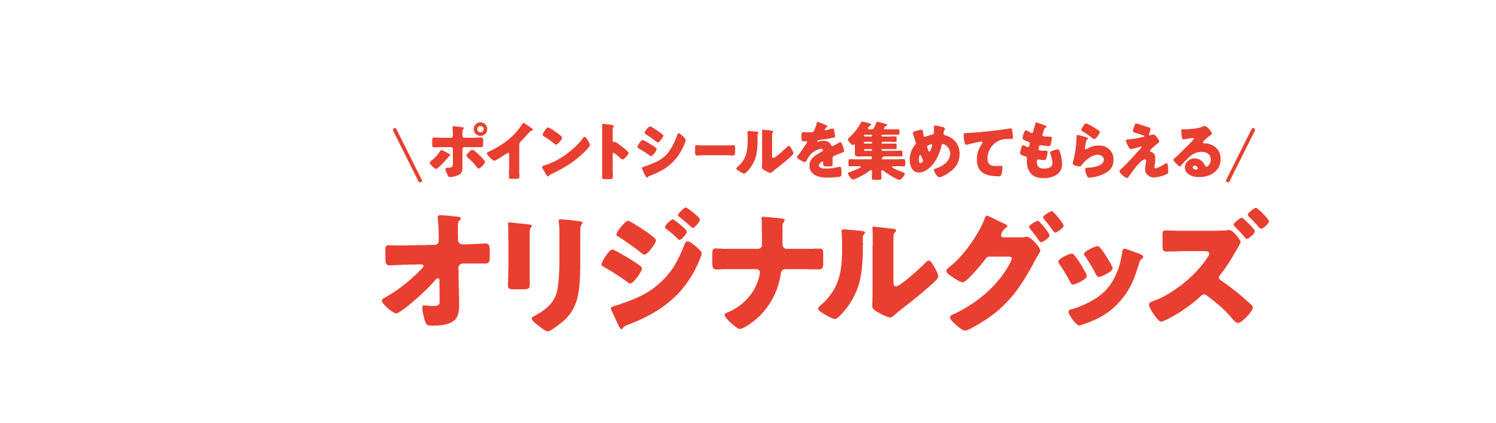 ポイントシールを集めてもらえる オリジナルグッズ ※グッズがなくなり次第、本キャンペーンは終了となります。