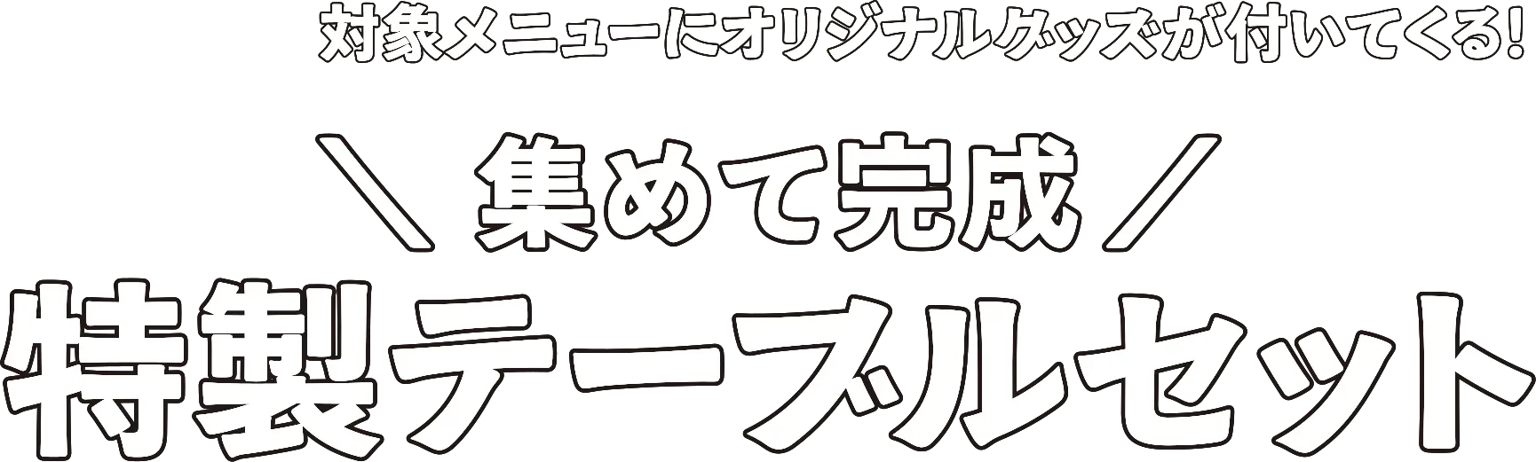 対象メニューにオリジナルグッズが付いてくる！ ＼集めて完成／ 特製テーブルセット