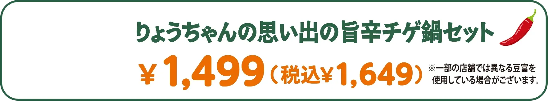 りょうちゃんの思い出の旨辛チゲ鍋セット ￥1,499（税込￥1,649） ※一部の店舗では異なる豆富を使用している場合がございます。