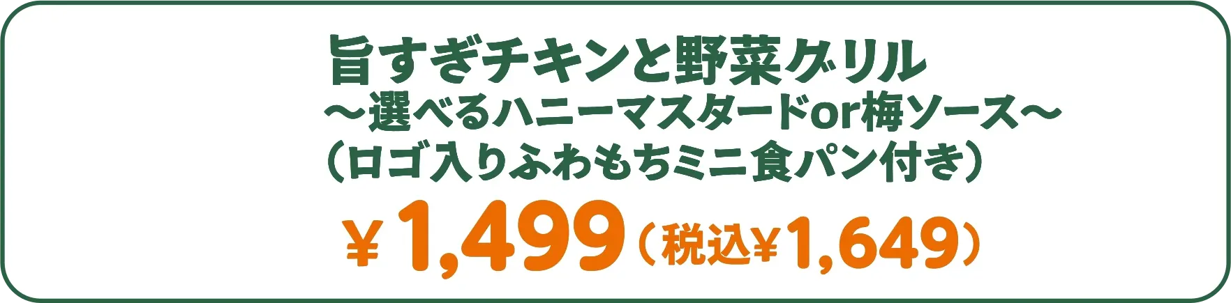 旨すぎチキンと野菜グリル 〜選べるハニーマスタードor梅ソース〜（ロゴ入りふわもちミニ食パン付き） ￥1,499（税込￥1,649）