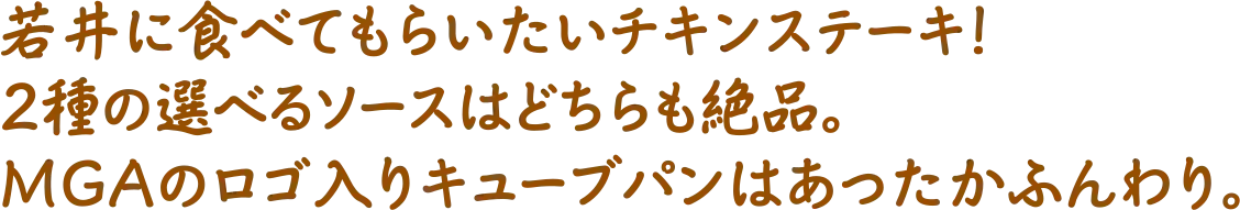 若井に食べてもらいたいチキンステーキ！2種の選べるソースはどちらも絶品。MGAのロゴ入りキューブパンはあったかふんわり。