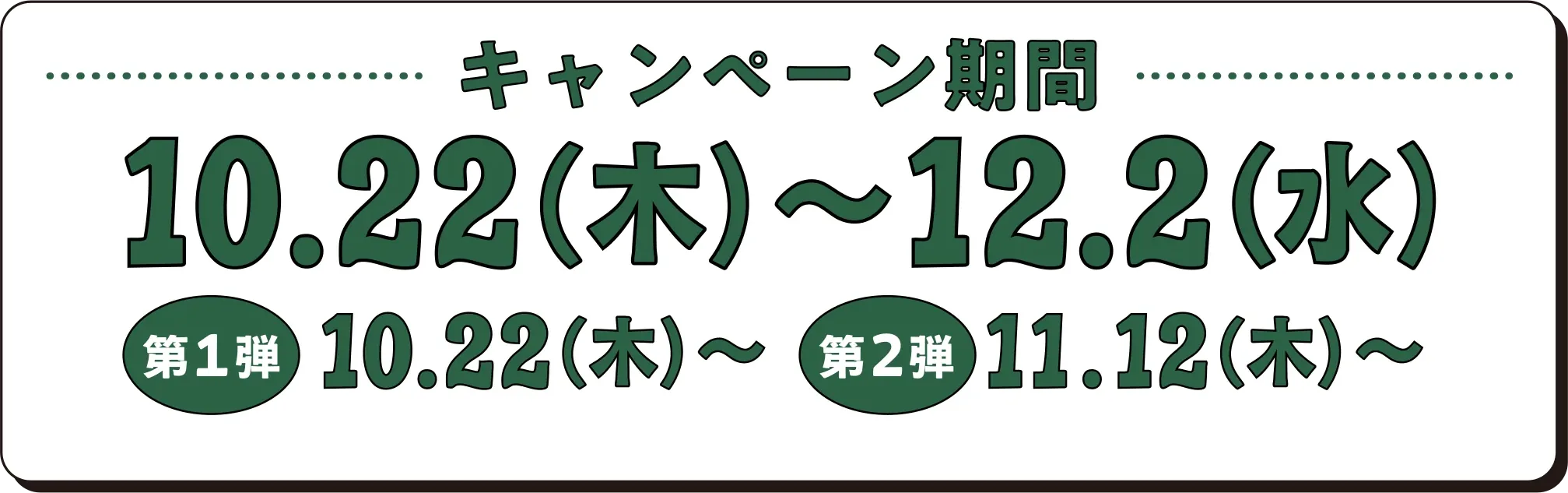 キャンペーン期間 10.22（木）〜12.2（水） 第1弾 10.22（木）〜 第2弾 11.12（木）〜