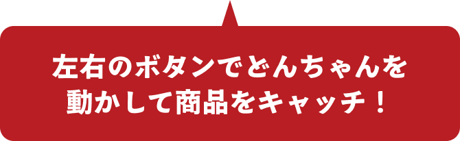 左右のボタンでどんちゃんを動かして商品をキャッチ！