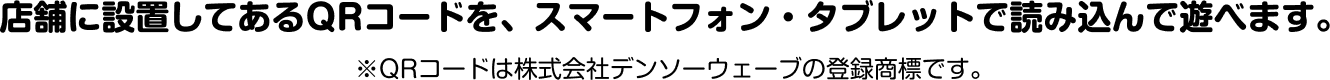 店舗に設置してあるQRコードを、スマートフォン・タブレットで読み込んで遊べます。