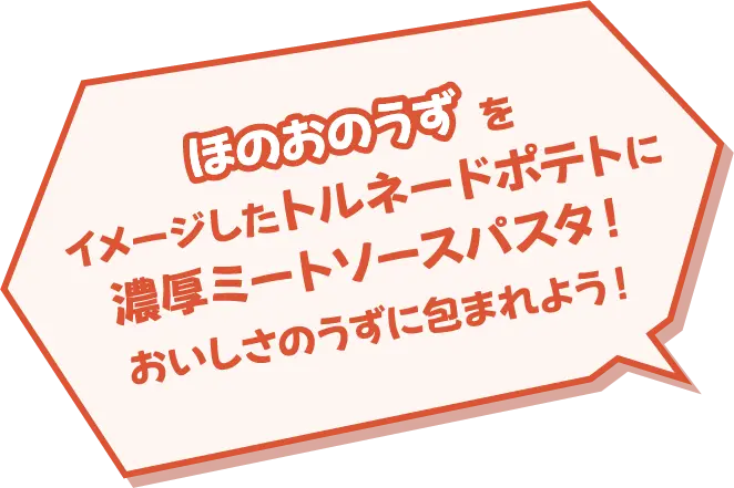 ほのうのうずをイメージしたトルネードポテトに濃厚ミートソースパスタ！おいしさのうずに包まれよう！