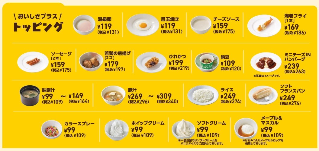 おいしさプラス トッピング。温泉卵119円（税込131円）、目玉焼き119円（税込131円）、チーズソース159円（税込175円）、味噌汁99円〜149円（税込109円〜164円）、ライス249円（税込274円）など、各種トッピングやサイドメニューをご用意。