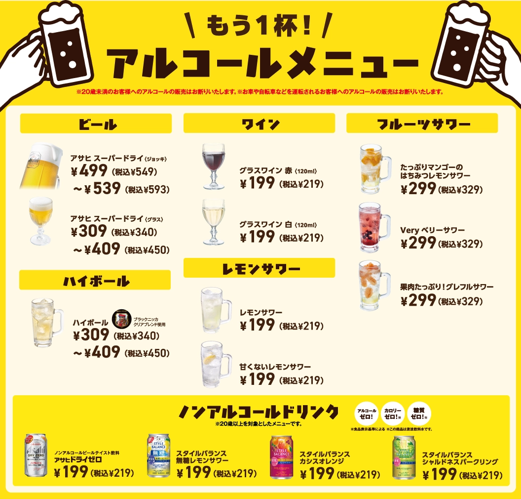 もう1杯！アルコールメニュー。アサヒスーパードライ（ジョッキ）499円〜539円（税込549円〜593円）、グラスワイン赤・白 各199円（税込219円）、フルーツサワー 各299円（税込329円）、ハイボール309円〜409円（税込340円〜450円）、レモンサワー各種199円（税込219円）、ノンアルコールドリンク各種199円（税込219円）。