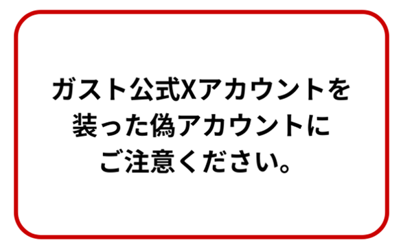 ガスト公式Xアカウントを装った偽アカウントにご注意ください。