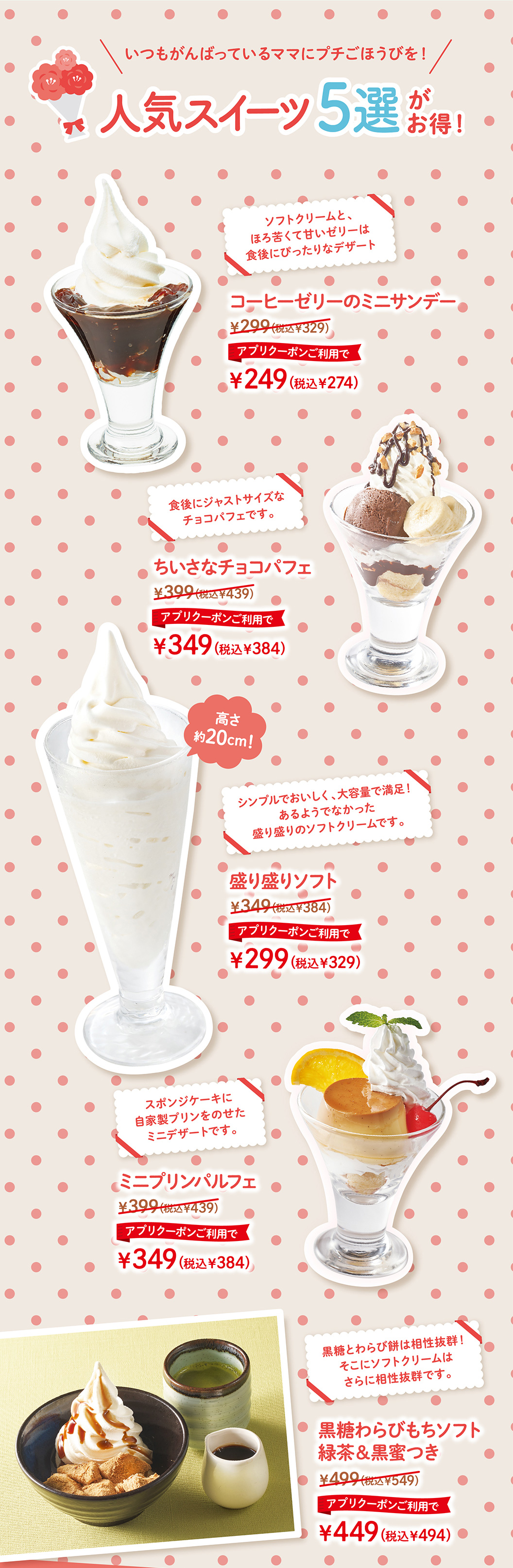 コーヒーゼリーのミニサンデー　ちいさなチョコパフェ　盛り盛りソフト　ミニプリンパルフェ　黒糖わらびもちソフト緑茶＆黒蜜つき